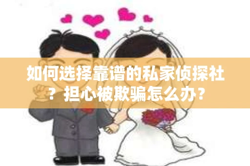 如何选择靠谱的私家侦探社？担心被欺骗怎么办？