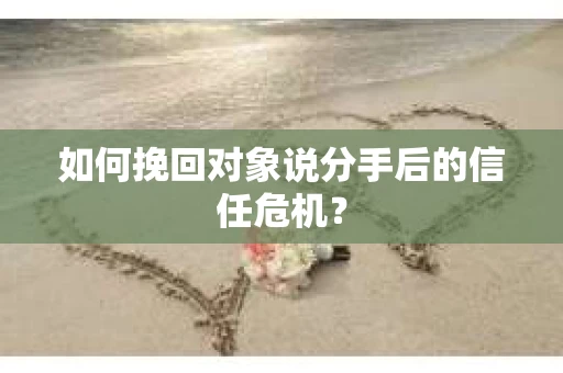 如何挽回对象说分手后的信任危机？
