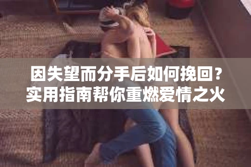 因失望而分手后如何挽回？实用指南帮你重燃爱情之火