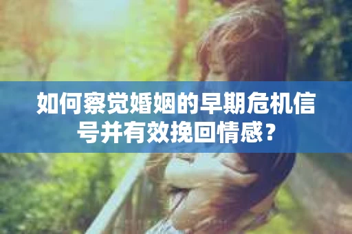 如何察觉婚姻的早期危机信号并有效挽回情感？