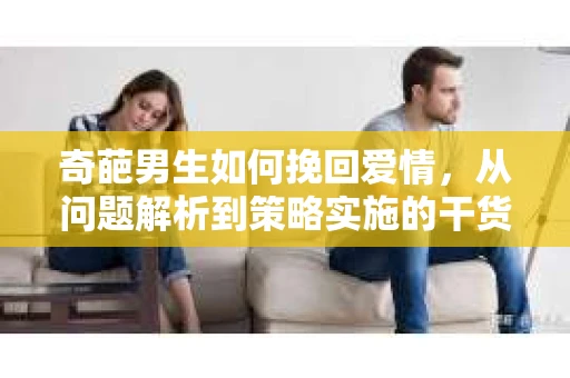 奇葩男生如何挽回爱情，从问题解析到策略实施的干货指南