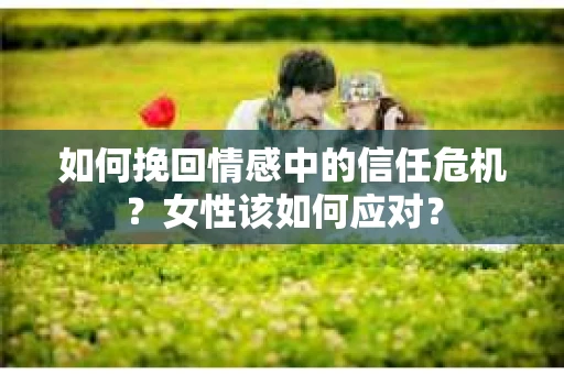 如何挽回情感中的信任危机？女性该如何应对？