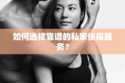 如何选择靠谱的私家侦探服务？