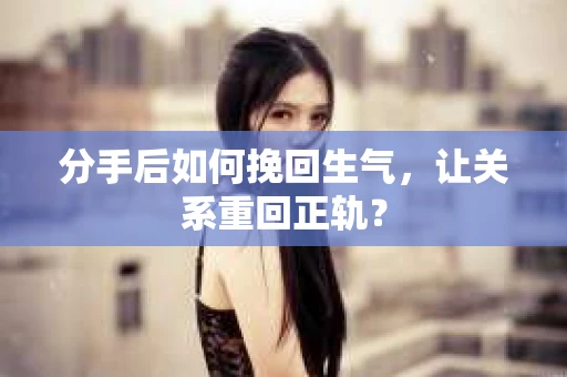 分手后如何挽回生气，让关系重回正轨？