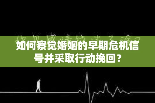 如何察觉婚姻的早期危机信号并采取行动挽回? 如何察觉婚姻的早期危机信号并采取行动挽回?