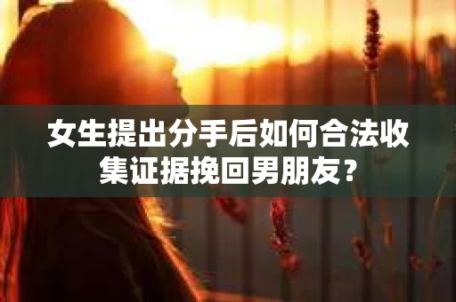女生提出分手后如何合法收集证据挽回男朋友？