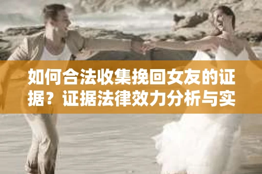 如何合法收集挽回女友的证据？证据法律效力分析与实践指南