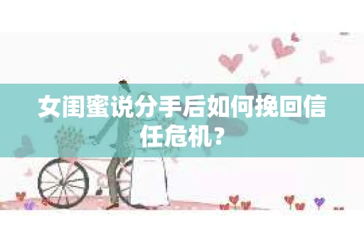 女闺蜜说分手后如何挽回信任危机？