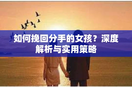 如何挽回分手的女孩?深度解析与实用策略 如何挽回分手的女孩?深度解析与实用策略