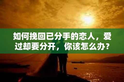 如何挽回已分手的恋人，爱过却要分开，你该怎么办？