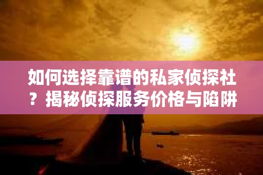 如何选择靠谱的私家侦探社？揭秘侦探服务价格与陷阱