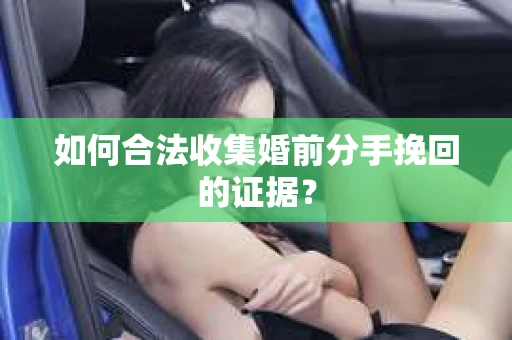 如何合法收集婚前分手挽回的证据？