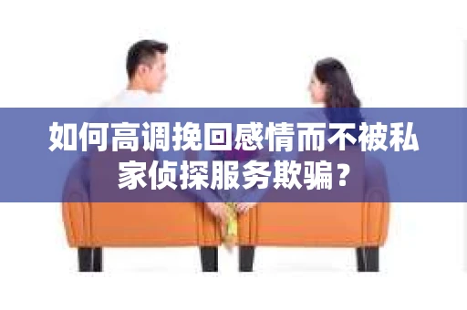 如何高调挽回感情而不被私家侦探服务欺骗？