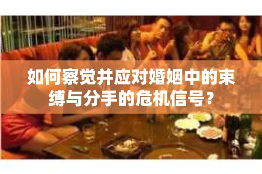 如何察觉并应对婚姻中的束缚与分手的危机信号？