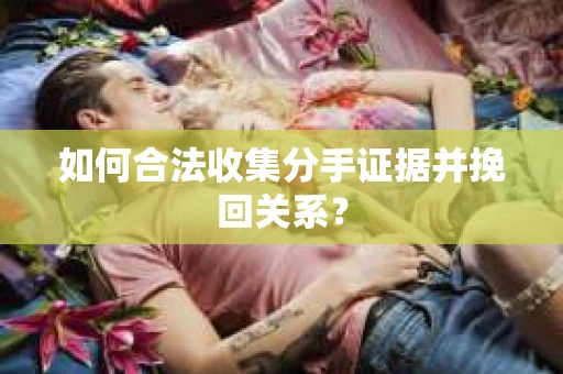 如何合法收集分手证据并挽回关系？