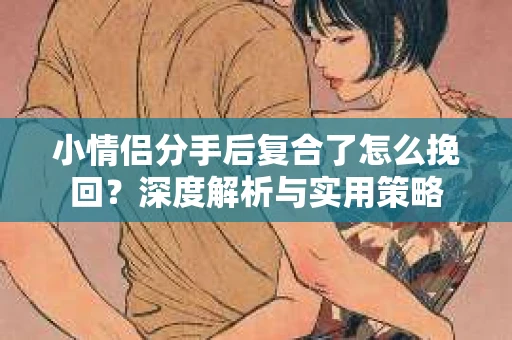 小情侣分手后复合了怎么挽回？深度解析与实用策略
