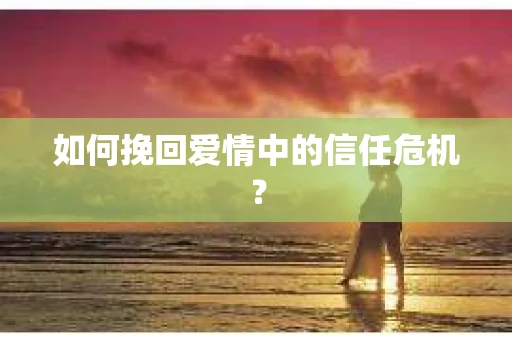 如何挽回爱情中的信任危机？