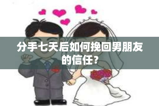 分手七天后如何挽回男朋友的信任？