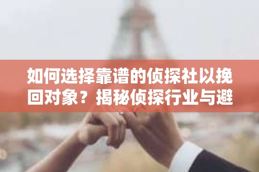 如何选择靠谱的侦探社以挽回对象？揭秘侦探行业与避坑指南