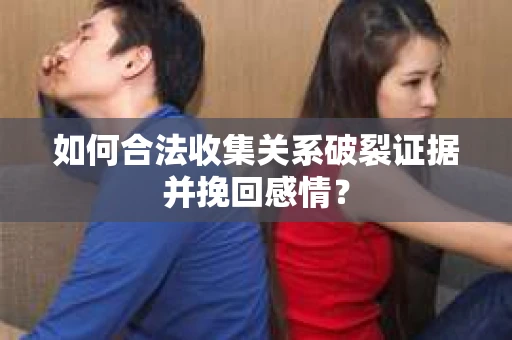如何合法收集关系破裂证据并挽回感情？
