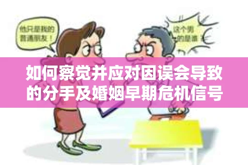 如何察觉并应对因误会导致的分手及婚姻早期危机信号？