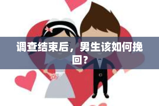 调查结束后，男生该如何挽回？