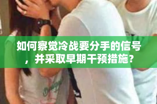 如何察觉冷战要分手的信号，并采取早期干预措施？