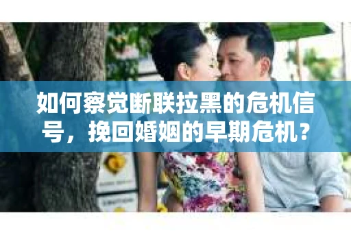 如何察觉断联拉黑的危机信号，挽回婚姻的早期危机？