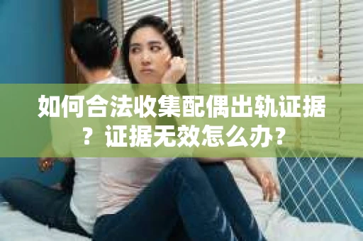 如何合法收集配偶出轨证据？证据无效怎么办？