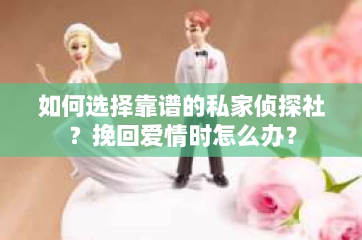 如何选择靠谱的私家侦探社？挽回爱情时怎么办？