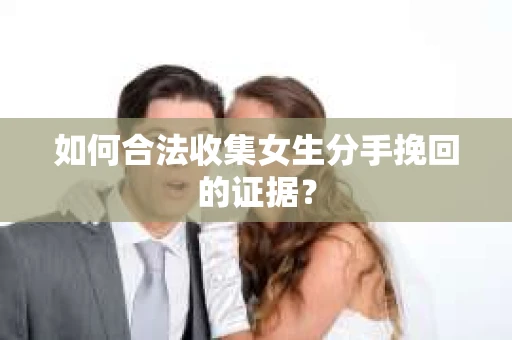如何合法收集女生分手挽回的证据？