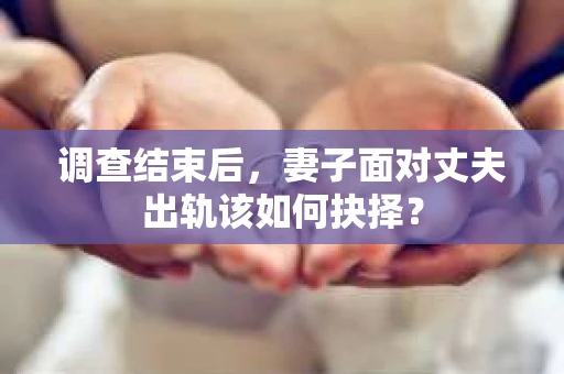调查结束后，妻子面对丈夫出轨该如何抉择？