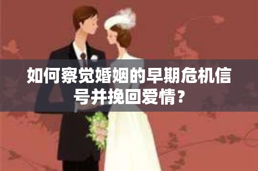 如何察觉婚姻的早期危机信号并挽回爱情？