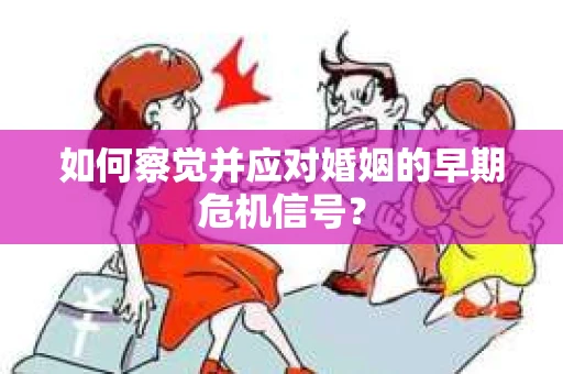 如何察觉并应对婚姻的早期危机信号？