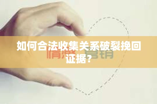 如何合法收集关系破裂挽回证据？