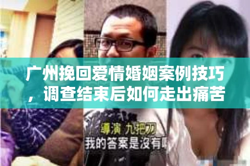 广州挽回爱情婚姻案例技巧，调查结束后如何走出痛苦并做出明智决策？