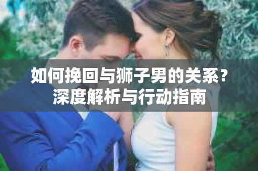 如何挽回与狮子男的关系？深度解析与行动指南