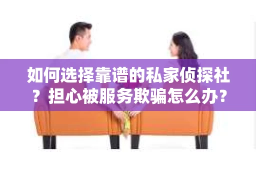 如何选择靠谱的私家侦探社？担心被服务欺骗怎么办？