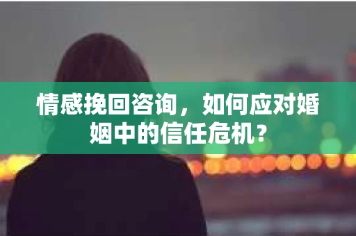 情感挽回咨询,如何应对婚姻中的信任危机? 情感挽回咨询,如何应对婚姻中的信任危机?