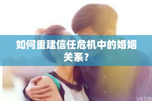 如何重建信任危机中的婚姻关系？
