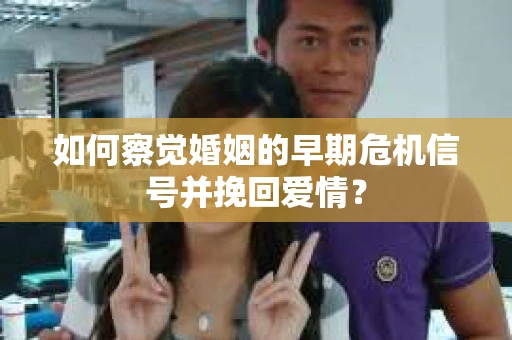 如何察觉婚姻的早期危机信号并挽回爱情？