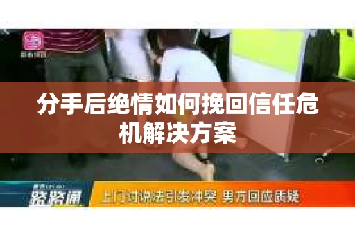 分手后绝情如何挽回信任危机解决方案