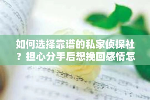 如何选择靠谱的私家侦探社?担心分手后想挽回感情怎么办? 如何选择靠谱的私家侦探社?担心分手后想挽回感情怎么办?