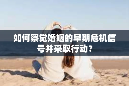 如何察觉婚姻的早期危机信号并采取行动？