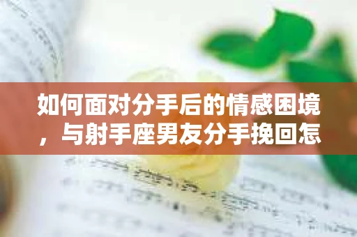 如何面对分手后的情感困境，与射手座男友分手挽回怎么办？
