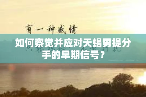如何察觉并应对天蝎男提分手的早期信号? 如何察觉并应对天蝎男提分手的早期信号?