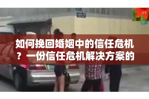 如何挽回婚姻中的信任危机？一份信任危机解决方案的干货指南