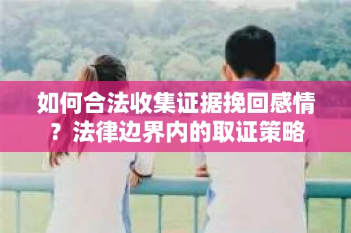 如何合法收集证据挽回感情？法律边界内的取证策略
