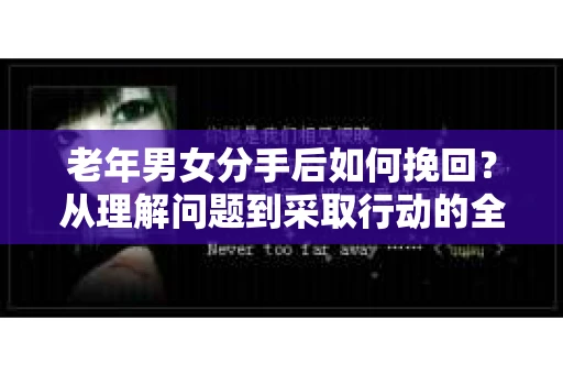老年男女分手后如何挽回？从理解问题到采取行动的全面指南