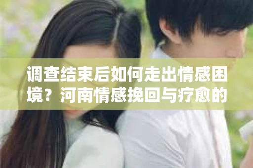 调查结束后如何走出情感困境？河南情感挽回与疗愈的实用方法